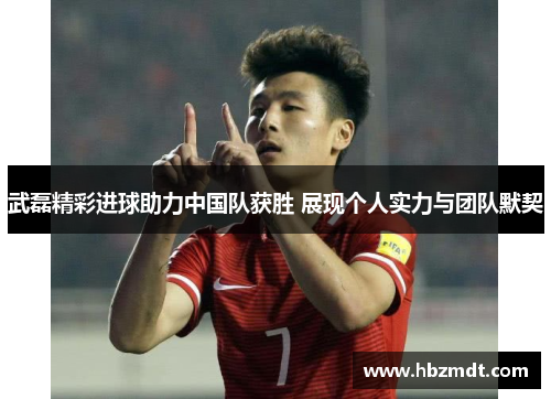 武磊精彩进球助力中国队获胜 展现个人实力与团队默契