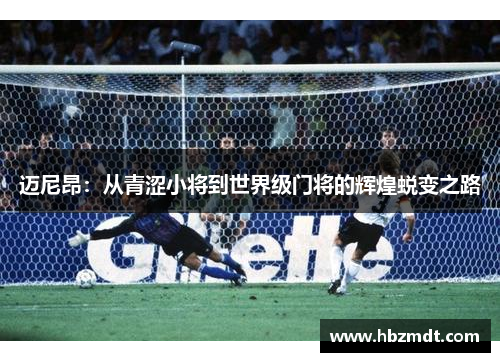 迈尼昂：从青涩小将到世界级门将的辉煌蜕变之路