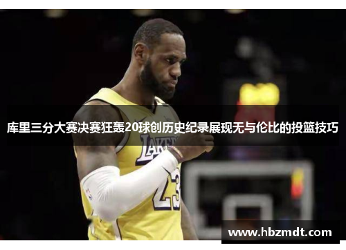 库里三分大赛决赛狂轰20球创历史纪录展现无与伦比的投篮技巧